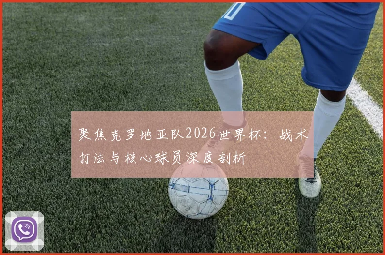聚焦克罗地亚队2026世界杯：战术打法与核心球员深度剖析