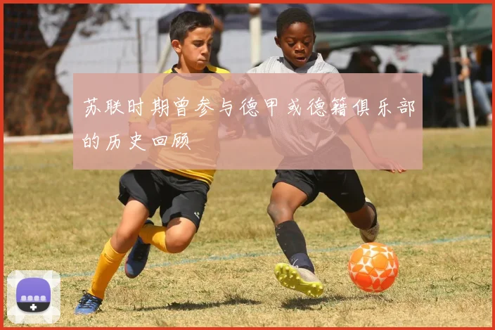 苏联时期曾参与德甲或德籍俱乐部的历史回顾