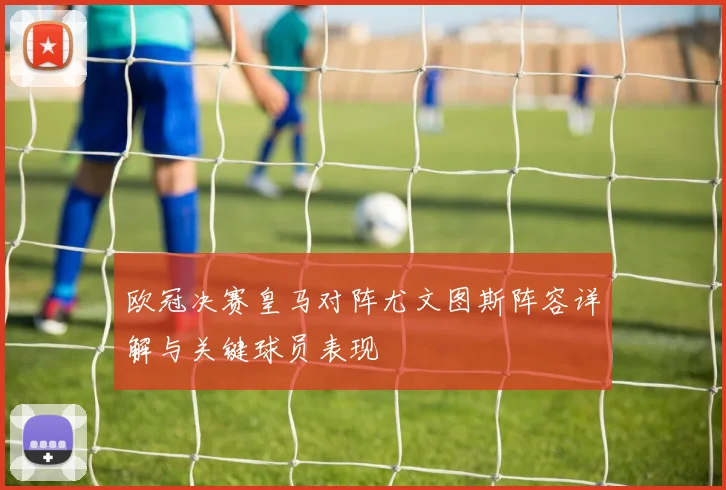 欧冠决赛皇马对阵尤文图斯阵容详解与关键球员表现