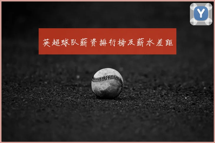 英超球队薪资排行榜及薪水差距