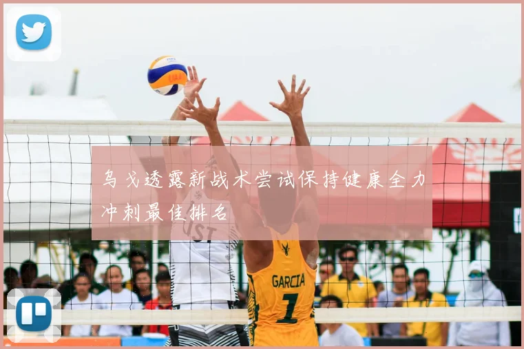 乌戈透露新战术尝试保持健康全力冲刺最佳排名