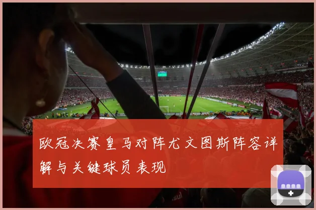 欧冠决赛皇马对阵尤文图斯阵容详解与关键球员表现