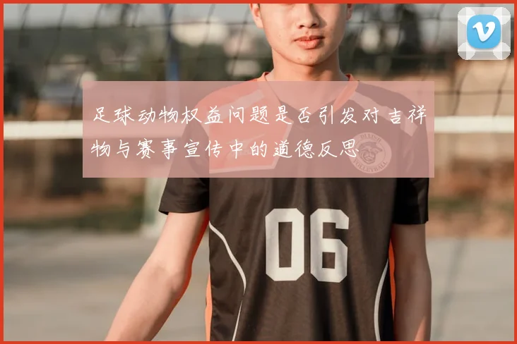 足球动物权益问题是否引发对吉祥物与赛事宣传中的道德反思